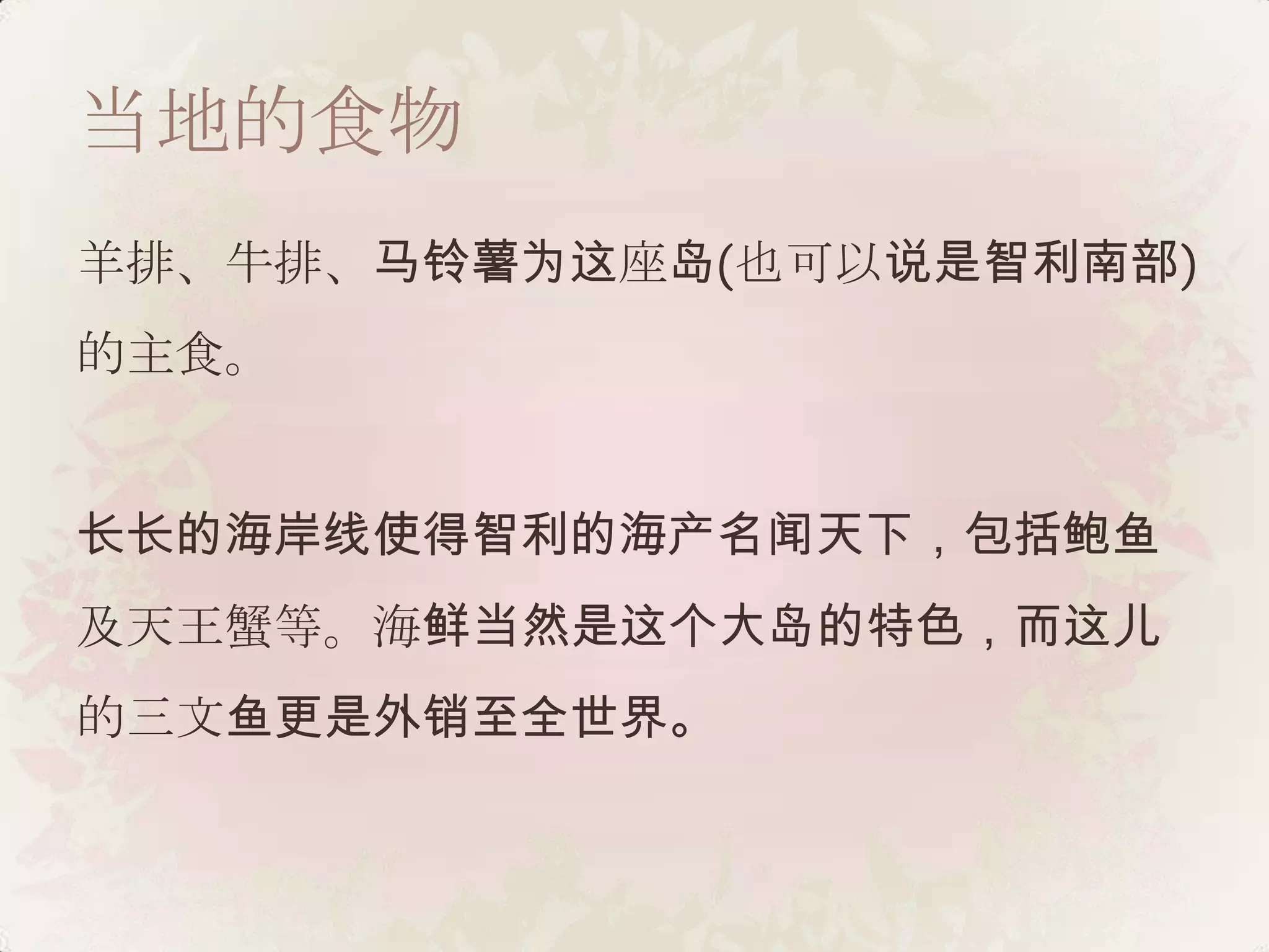 当地的食物
羊排、牛排、马铃薯为这座岛(也可以说是智利南部)
的主食。


长长的海岸线使得智利的海产名闻天下，包括鲍鱼
及天王蟹等。海鲜当然是这个大岛的特色，而这儿
的三文鱼更是外销至全世界。
 