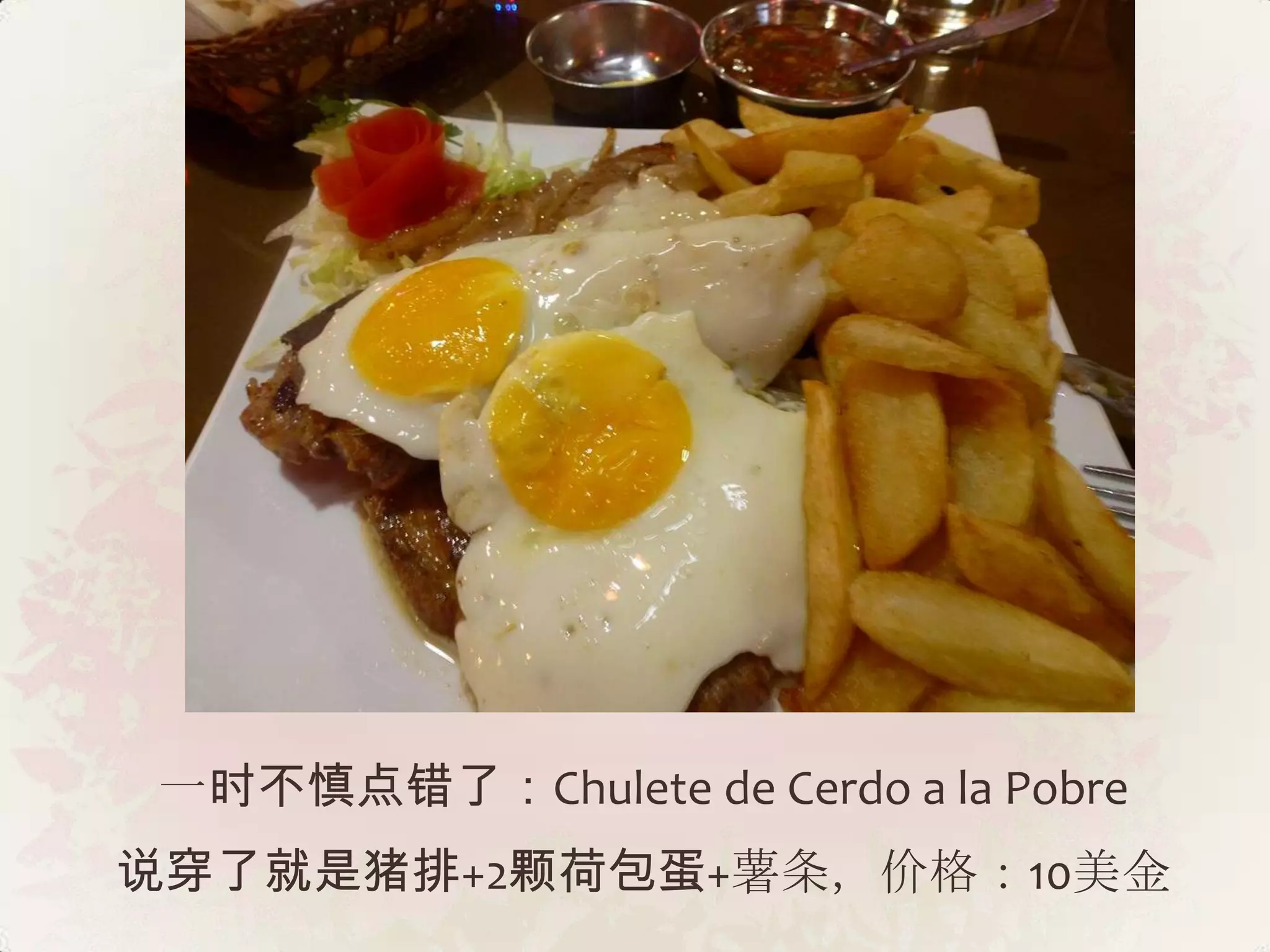 一时不慎点错了：Chulete de Cerdo a la Pobre
说穿了就是猪排+2颗荷包蛋+薯条，价格：10美金
 