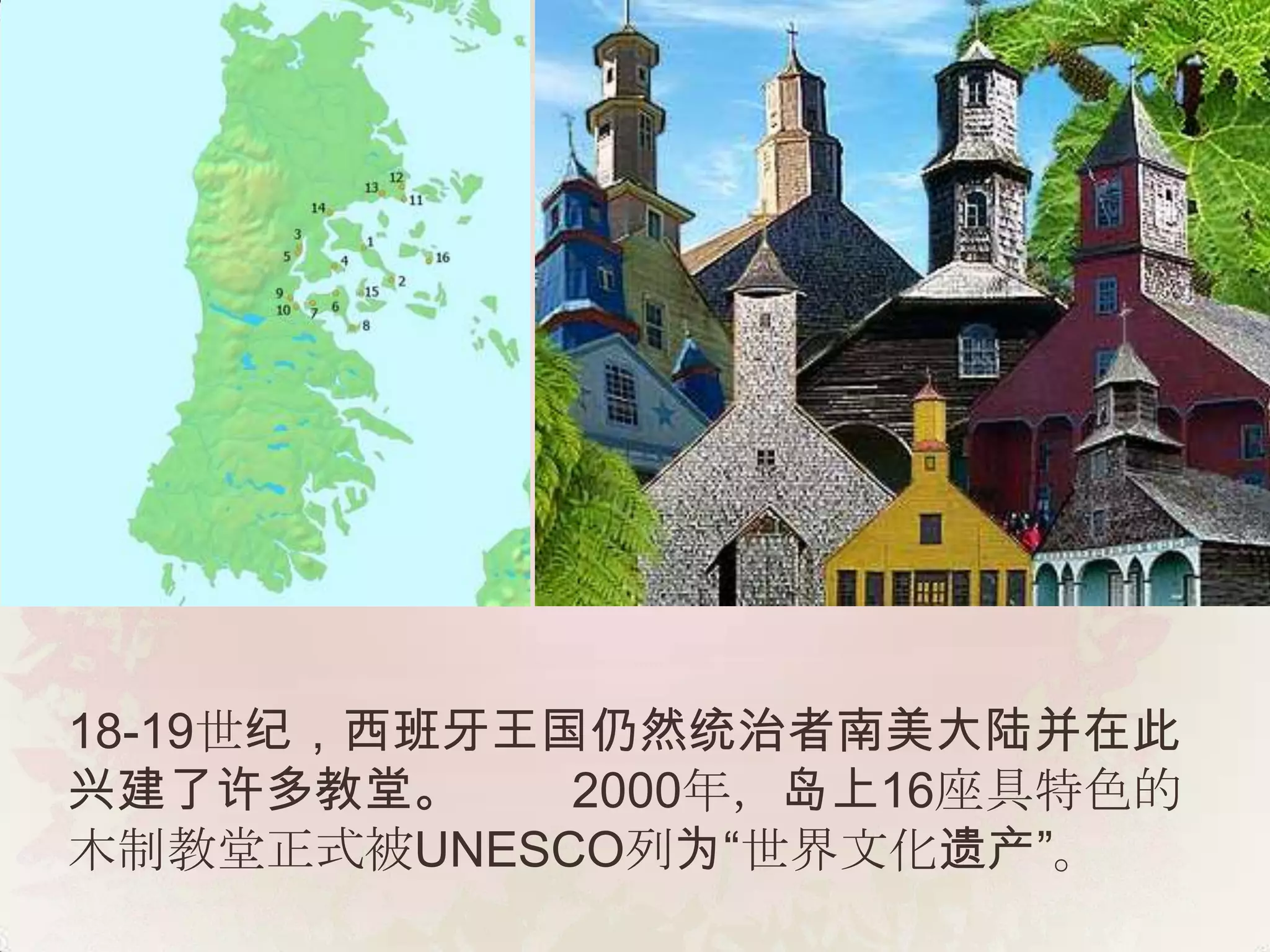 18-19世纪，西班牙王国仍然统治者南美大陆并在此
兴建了许多教堂。     2000年，岛上16座具特色的
木制教堂正式被UNESCO列为“世界文化遗产”。
 