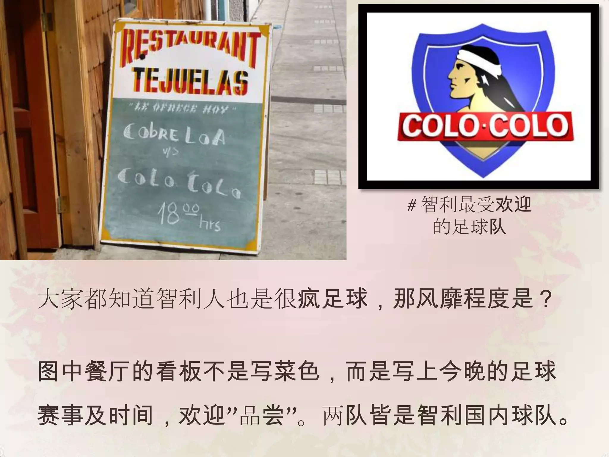 # 智利最受欢迎
                   的足球队


大家都知道智利人也是很疯足球，那风靡程度是？


图中餐厅的看板不是写菜色，而是写上今晚的足球
赛事及时间，欢迎”品尝”。两队皆是智利国内球队。
 