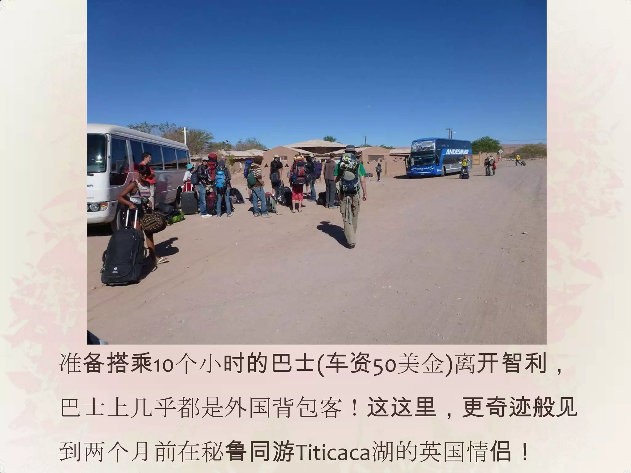 准备搭乘10个小时的巴士(车资50美金)离开智利，
巴士上几乎都是外国背包客！这这里，更奇迹般见
到两个月前在秘鲁同游Titicaca湖的英国情侣！
 