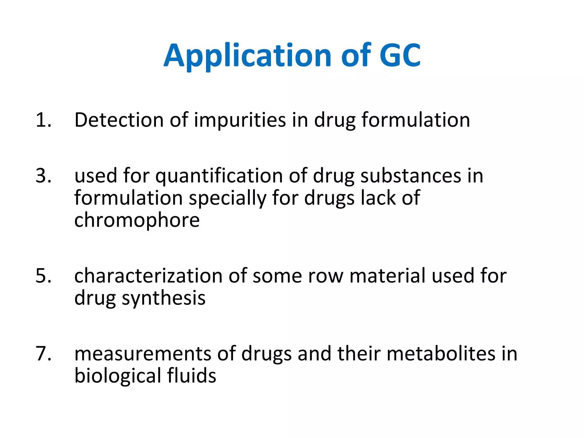 Application of GC Detection of impurities in drug formulation  used for quantification of drug substances in formulation specially for drugs lack of chromophore characterization of some row material used for drug synthesis measurements of drugs and their metabolites in biological fluids  