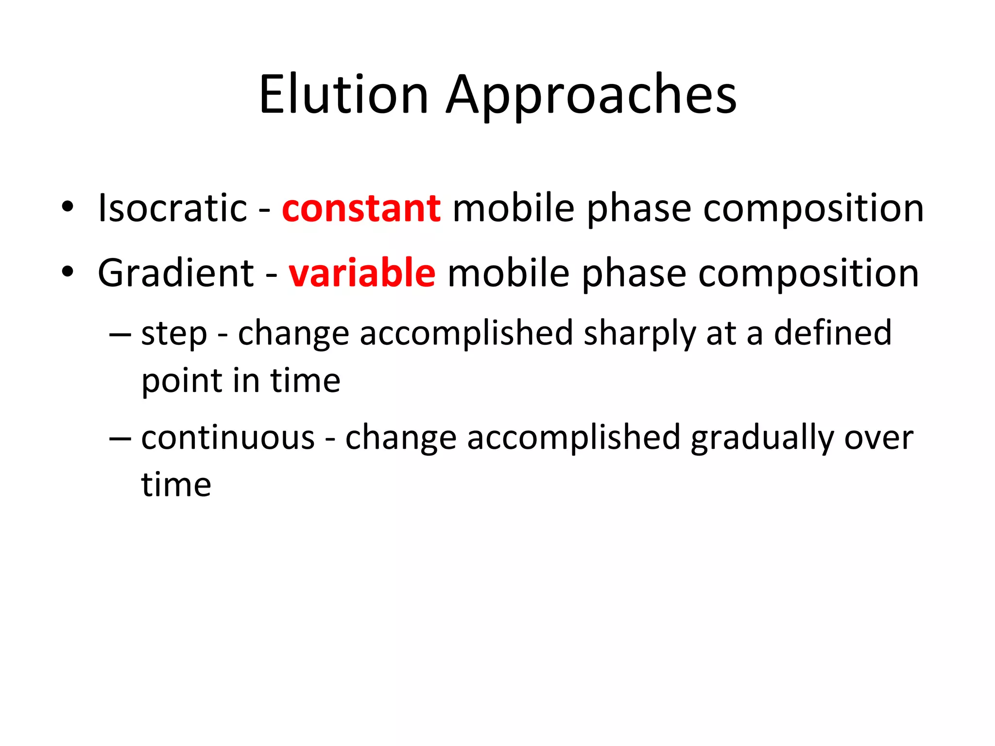 Elution Approaches Isocratic -  constant  mobile phase composition Gradient -  variable  mobile phase composition step - change accomplished sharply at a defined point in time continuous - change accomplished gradually over time 