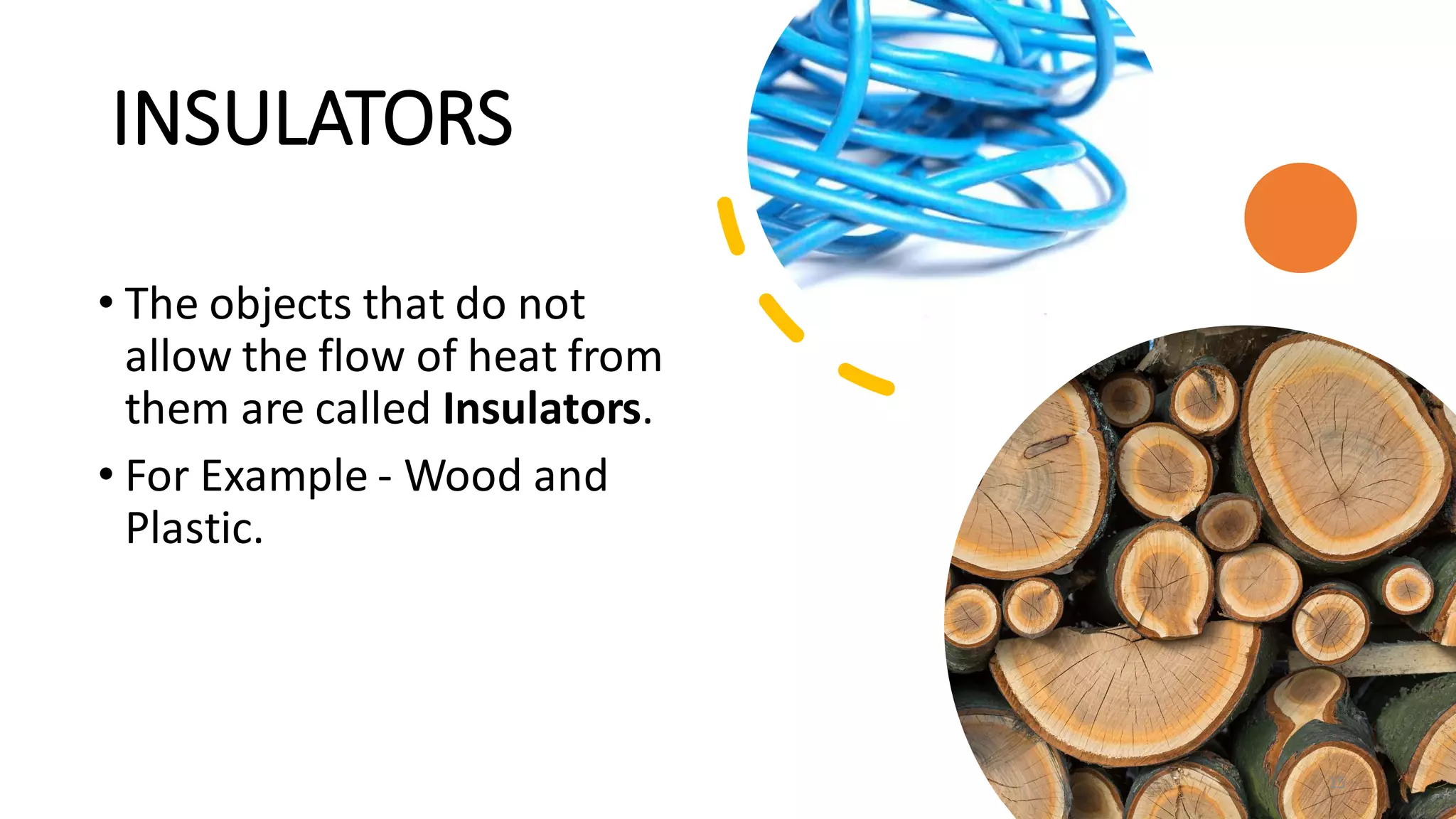 INSULATORS
• The objects that do not
allow the flow of heat from
them are called Insulators.
• For Example - Wood and
Plastic.
15
 