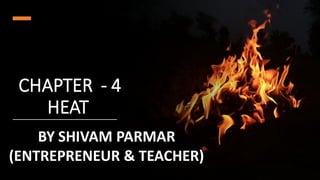 CHAPTER - 4
HEAT
BY SHIVAM PARMAR
(ENTREPRENEUR & TEACHER)
 