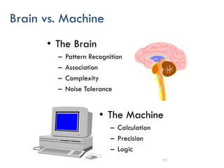 71
Brain vs. Machine
• The Brain
– Pattern Recognition
– Association
– Complexity
– Noise Tolerance
• The Machine
– Calculation
– Precision
– Logic
 