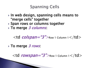    In web design, spanning cells means to
    “merge cells” together
   Span rows or columns together
   To merge 3 columns:

     <td colspan=“3”>Row 1 Column 1</td>

   To merge 3 rows:

    <td rowspan=“3”>Row 1 Column 1</td>
 