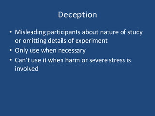 Deception
• Misleading participants about nature of study
  or omitting details of experiment
• Only use when necessary
• Can’t use it when harm or severe stress is
  involved
 