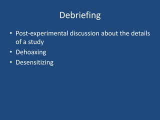 Debriefing
• Post-experimental discussion about the details
  of a study
• Dehoaxing
• Desensitizing
 