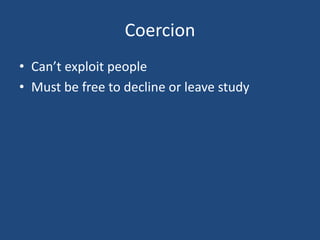 Coercion
• Can’t exploit people
• Must be free to decline or leave study
 
