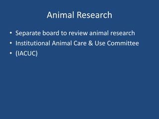 Animal Research
• Separate board to review animal research
• Institutional Animal Care & Use Committee
• (IACUC)
 