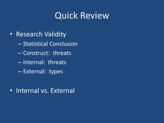 Quick Review
• Research Validity
  – Statistical Conclusion
  – Construct: threats
  – Internal: threats
  – External: types


• Internal vs. External
 