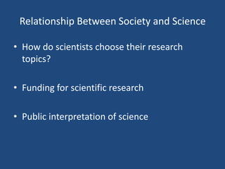 Relationship Between Society and Science

• How do scientists choose their research
  topics?

• Funding for scientific research

• Public interpretation of science
 