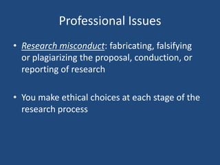 Professional Issues
• Research misconduct: fabricating, falsifying
  or plagiarizing the proposal, conduction, or
  reporting of research

• You make ethical choices at each stage of the
  research process
 