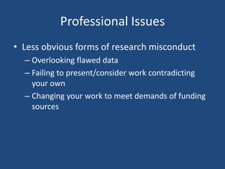 Professional Issues
• Less obvious forms of research misconduct
  – Overlooking flawed data
  – Failing to present/consider work contradicting
    your own
  – Changing your work to meet demands of funding
    sources
 