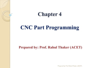 Chapter 4
CNC Part Programming
Prepared by: Prof. Rahul Thaker (ACET)
Prepared by: Prof. Rahul Thaker (ACET)
 