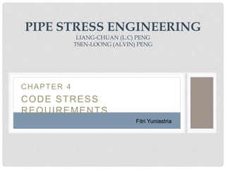 CHAPTER 4
CODE STRESS
REQUIREMENTS
PIPE STRESS ENGINEERING
LIANG-CHUAN (L.C) PENG
TSEN-LOONG (ALVIN) PENG
Fitri Yuniastria
 