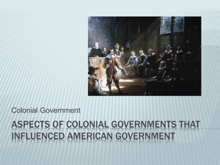 ASPECTS OF COLONIAL GOVERNMENTS THAT
INFLUENCED AMERICAN GOVERNMENT
Colonial Government
 