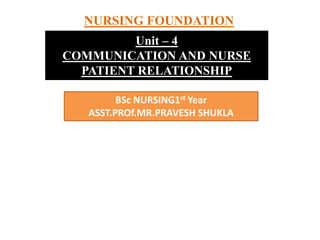 NURSING FOUNDATION
Unit – 4
COMMUNICATION AND NURSE
PATIENT RELATIONSHIP
BSc NURSING1st Year
ASST.PROf.MR.PRAVESH SHUKLA
 