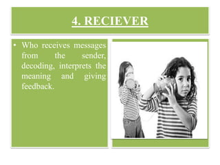 4. RECIEVER
• Who receives messages
from the sender,
decoding, interprets the
meaning and giving
feedback.
 