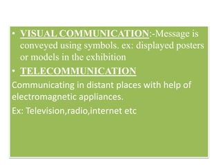 • VISUAL COMMUNICATION:-Message is
conveyed using symbols. ex: displayed posters
or models in the exhibition
• TELECOMMUNICATION
Communicating in distant places with help of
electromagnetic appliances.
Ex: Television,radio,internet etc
 