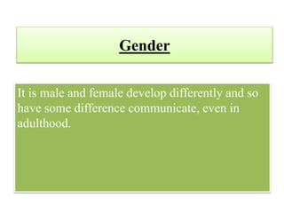 Gender
It is male and female develop differently and so
have some difference communicate, even in
adulthood.
 