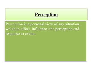 Perception
Perception is a personal view of any situation,
which in effect, influences the perception and
response to events.
 