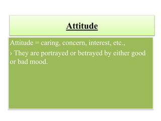 Attitude
Attitude = caring, concern, interest, etc.,
› They are portrayed or betrayed by either good
or bad mood.
 