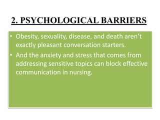 2. PSYCHOLOGICAL BARRIERS
• Obesity, sexuality, disease, and death aren’t
exactly pleasant conversation starters.
• And the anxiety and stress that comes from
addressing sensitive topics can block effective
communication in nursing.
 