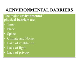 4.ENVIRONMENTAL BARRIERS
The major environmental /
physical barriers are
• Time
• Place
• Space
• Climate and Noise.
• Lake of ventilation
• Lack of light
• Lack of privacy
 