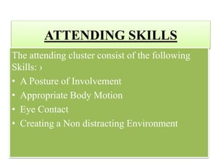 ATTENDING SKILLS
The attending cluster consist of the following
Skills: ›
• A Posture of Involvement
• Appropriate Body Motion
• Eye Contact
• Creating a Non distracting Environment
 