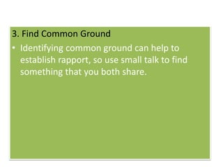 3. Find Common Ground
• Identifying common ground can help to
establish rapport, so use small talk to find
something that you both share.
 