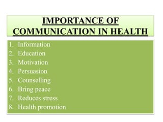 IMPORTANCE OF
COMMUNICATION IN HEALTH
1. Information
2. Education
3. Motivation
4. Persuasion
5. Counselling
6. Bring peace
7. Reduces stress
8. Health promotion
 