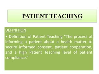 PATIENT TEACHING
DEFINITION
• Definition of Patient Teaching "The process of
informing a patient about a health matter to
secure informed consent, patient cooperation,
and a high Patient Teaching level of patient
compliance.”
 