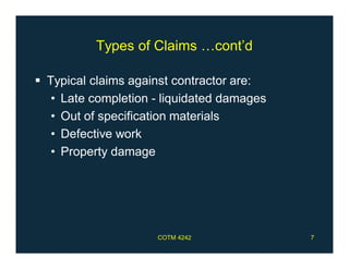 COTM 4242 7
Types of Claims …cont’d
 Typical claims against contractor are:
• Late completion - liquidated damages
• Out of specification materials
• Defective work
• Property damage
 