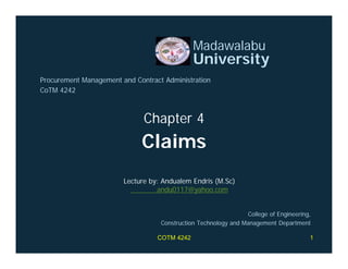 Claims
Madawalabu
University
Procurement Management and Contract Administration
CoTM 4242
Chapter 4
College of Engineering,
Construction Technology and Management Department
Lecture by: Andualem Endris (M.Sc)
andu0117@yahoo.com
COTM 4242 1
 