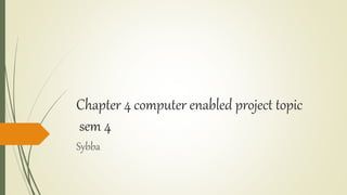 Chapter 4 computer enabled project topic
sem 4
Sybba
 