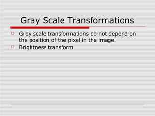 Gray Scale Transformations
☐
☐
Grey scale transformations do not depend on
the position of the pixel in the image.
Brightness transform
 