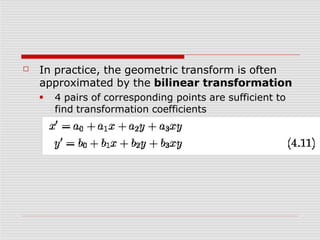 ☐ In practice, the geometric transform is often
approximated by the bilinear transformation
■ 4 pairs of corresponding points are sufficient to
find transformation coefficients
 