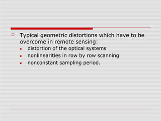 ☐ Typical geometric distortions which have to be
overcome in remote sensing:
■
■
■
distortion of the optical systems
nonlinearities in row by row scanning
nonconstant sampling period.
 