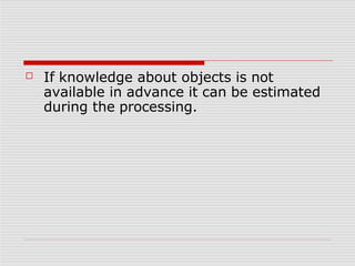 ☐ If knowledge about objects is not
available in advance it can be estimated
during the processing.
 