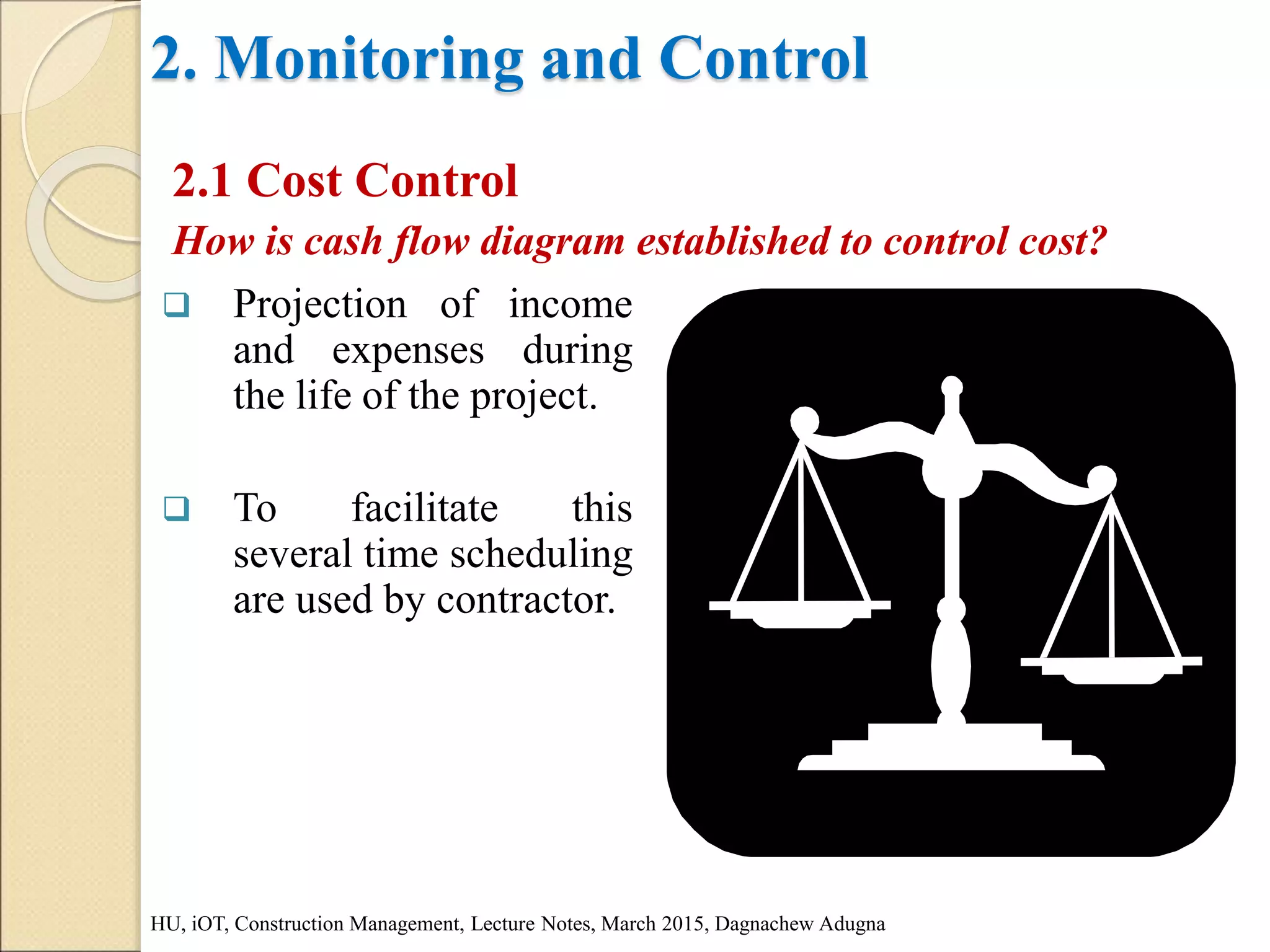 2. Monitoring and Control
2.1 Cost Control
How is cash flow diagram established to control cost?
HU, iOT, Construction Management, Lecture Notes, March 2015, Dagnachew Adugna
 Projection of income
and expenses during
the life of the project.
 To facilitate this
several time scheduling
are used by contractor.
 