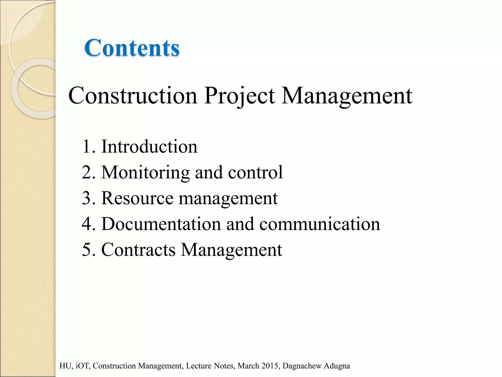 Contents
Construction Project Management
1. Introduction
2. Monitoring and control
3. Resource management
4. Documentation and communication
5. Contracts Management
HU, iOT, Construction Management, Lecture Notes, March 2015, Dagnachew Adugna
 