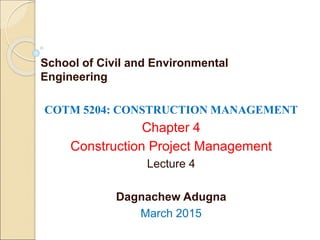 COTM 5204: CONSTRUCTION MANAGEMENT
Chapter 4
Construction Project Management
Lecture 4
Dagnachew Adugna
March 2015
School of Civil and Environmental
Engineering
 