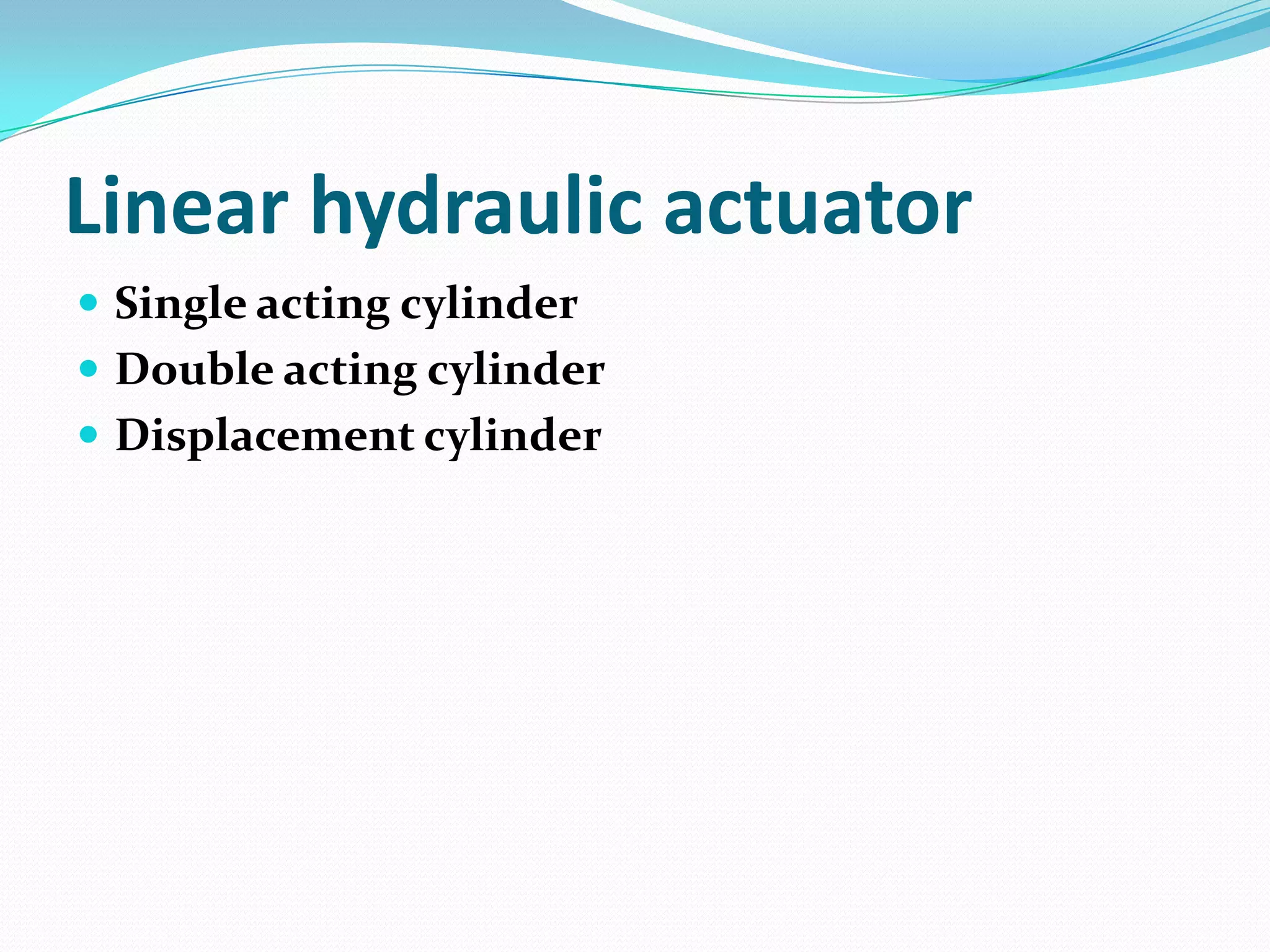 Linear hydraulic actuator
 Single acting cylinder
 Double acting cylinder
 Displacement cylinder
 