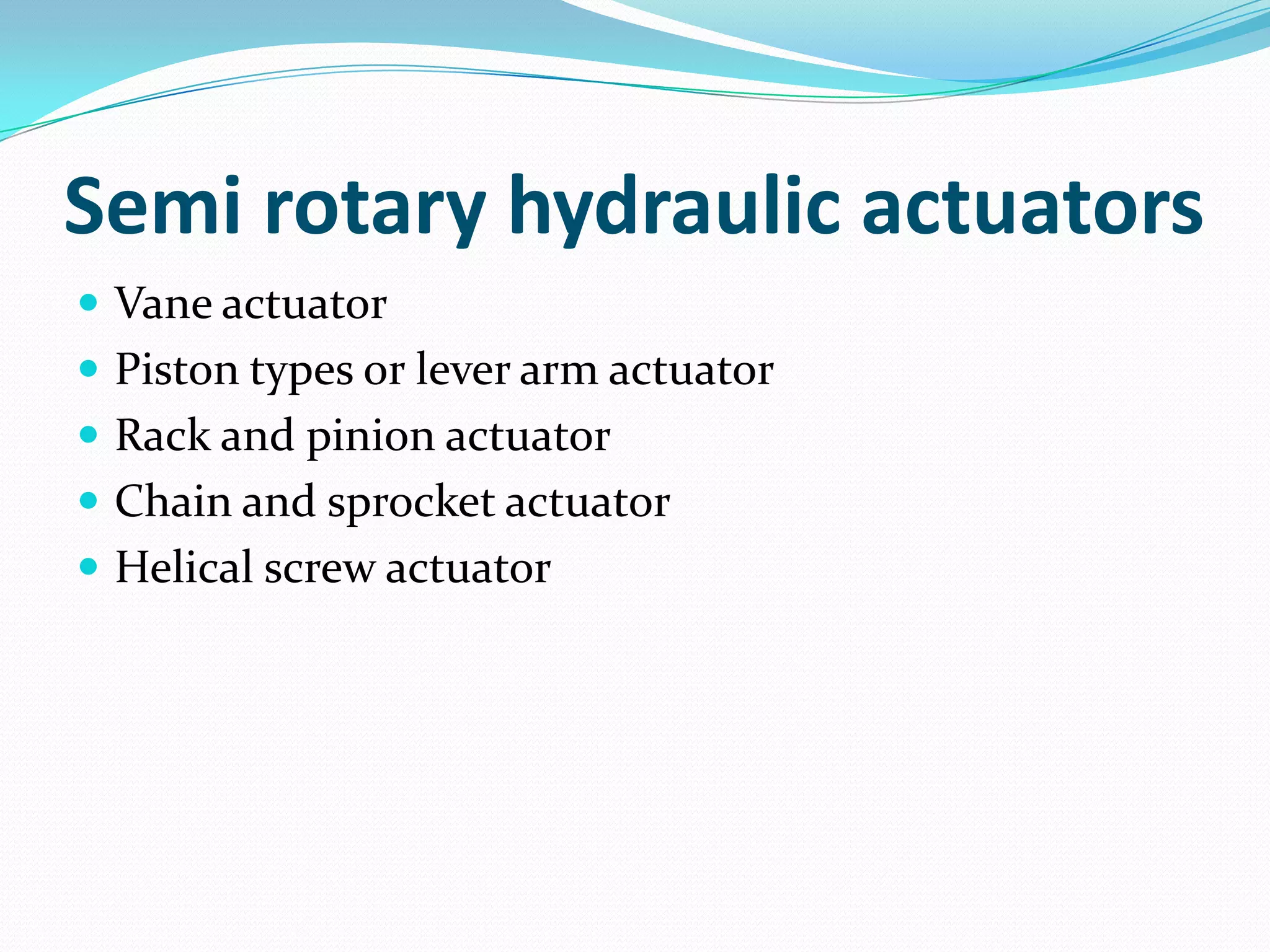 Semi rotary hydraulic actuators
 Vane actuator
 Piston types or lever arm actuator
 Rack and pinion actuator
 Chain and sprocket actuator
 Helical screw actuator
 