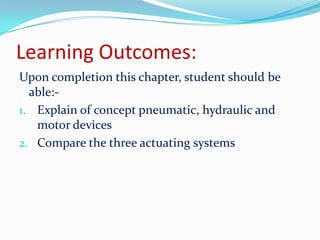 Learning Outcomes:
Upon completion this chapter, student should be
able:-
1. Explain of concept pneumatic, hydraulic and
motor devices
2. Compare the three actuating systems
 