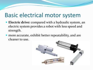 Basic electrical motor system
 Electric drive: compared with a hydraulic system, an
electric system provides a robot with less speed and
strength.
 more accurate, exhibit better repeatability, and are
cleaner to use.
 