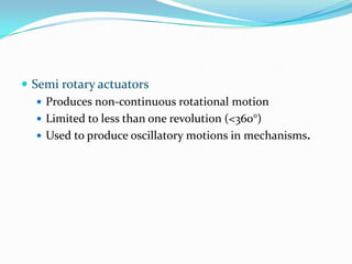  Semi rotary actuators
 Produces non-continuous rotational motion
 Limited to less than one revolution (<360°)
 Used to produce oscillatory motions in mechanisms.
 