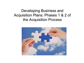 Developing Business and
Acquisition Plans: Phases 1 & 2 of
the Acquisition Process
 